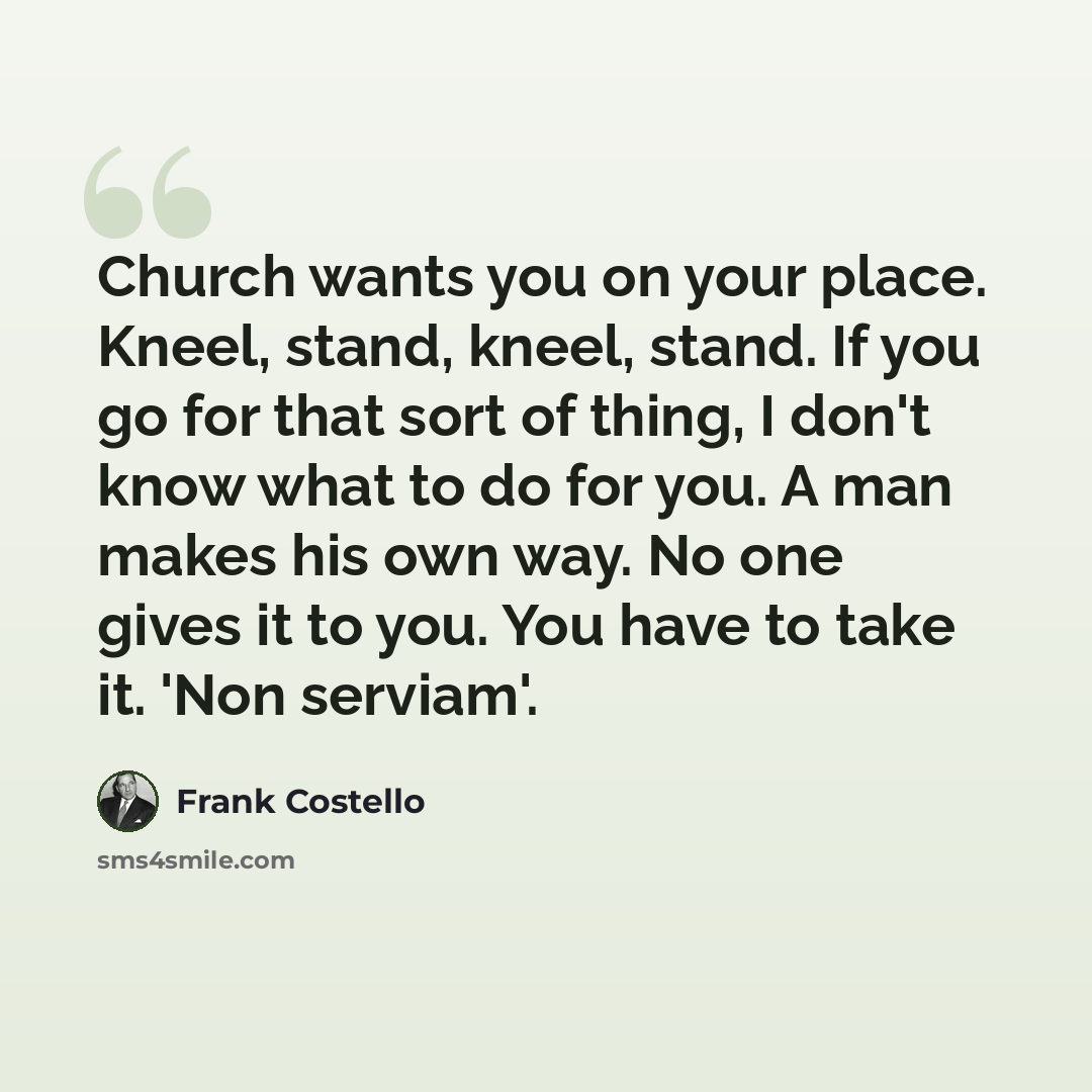 “Church wants you on your place. Kneel, stand, kneel, stand. If you go for that sort of thing, I don't know what to do for you. A man makes his own way. No one gives it to you. You have to take it. 'Non serviam'.” quote by Frank Costello