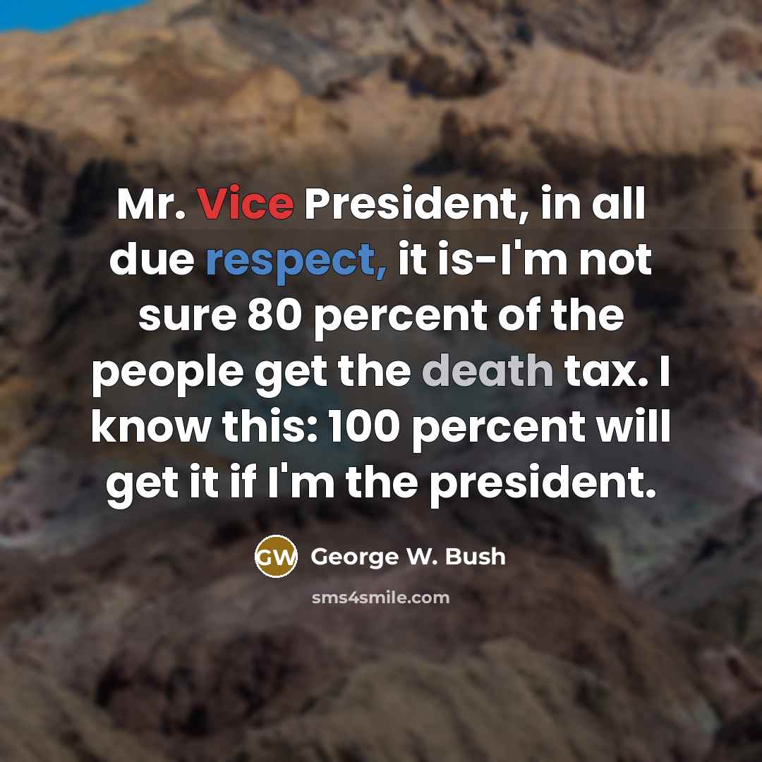 “Mr. Vice President, in all due respect, it is-I'm not sure 80 percent of the people get the death tax. I know this: 100 percent will get it if I'm the president.” quote by George W. Bush