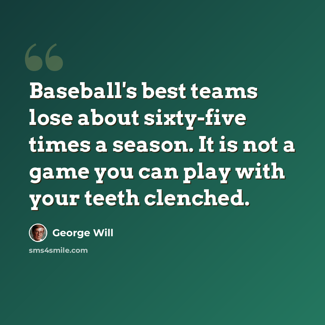 “Baseball's best teams lose about sixty-five times a season. It is not a game you can play with your teeth clenched.” quote by George Will