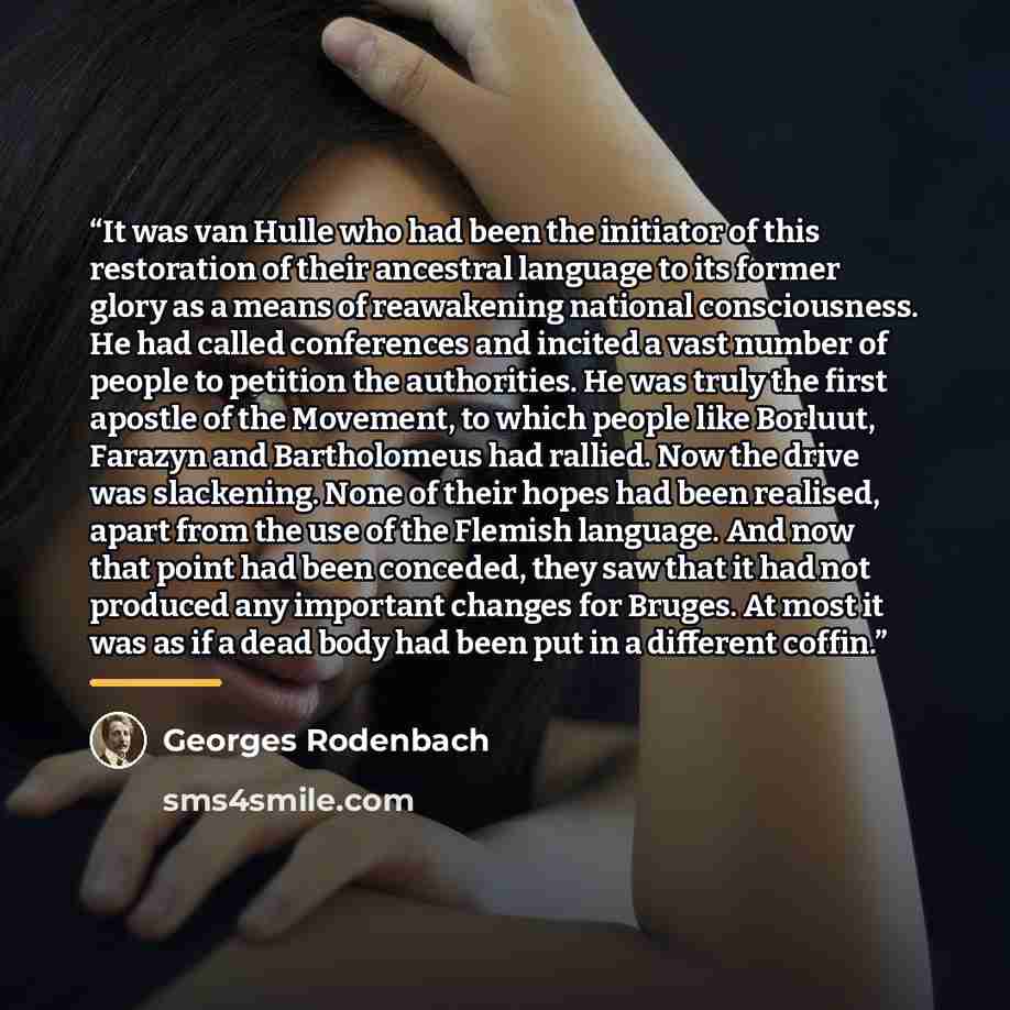 “It was van Hulle who had been the initiator of this restoration of their ancestral language to its former glory as a means of reawakening national consciousness. He had called conferences and incited a vast number of people to petition the authorities. He was truly the first apostle of the…” quote by Georges Rodenbach
