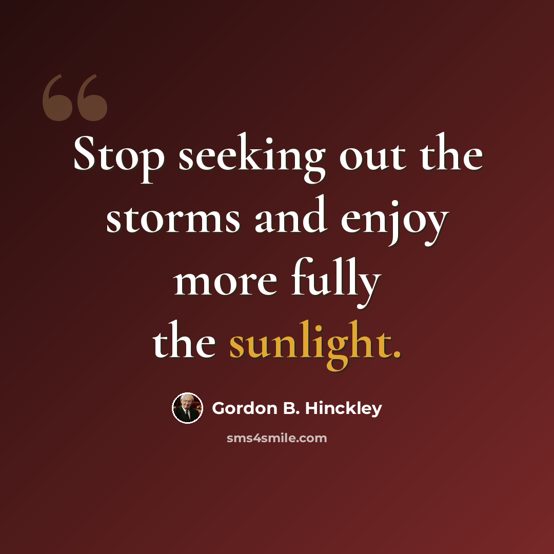 “Stop seeking out the storms and enjoy more fully the sunlight.” quote by Gordon B. Hinckley