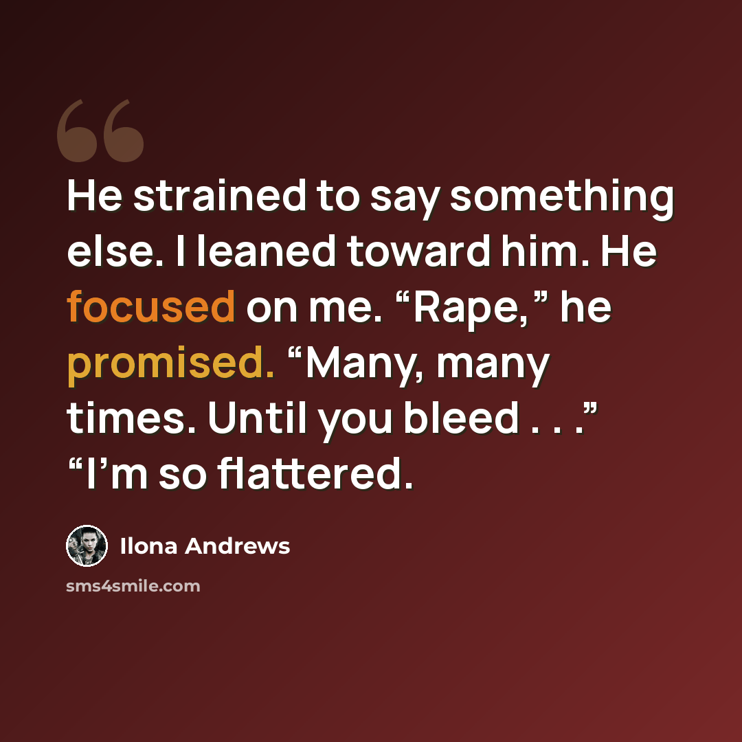 “He strained to say something else. I leaned toward him. He focused on me. “Rape,” he promised. “Many, many times. Until you bleed . . .” “I’m so flattered.” quote by Ilona Andrews