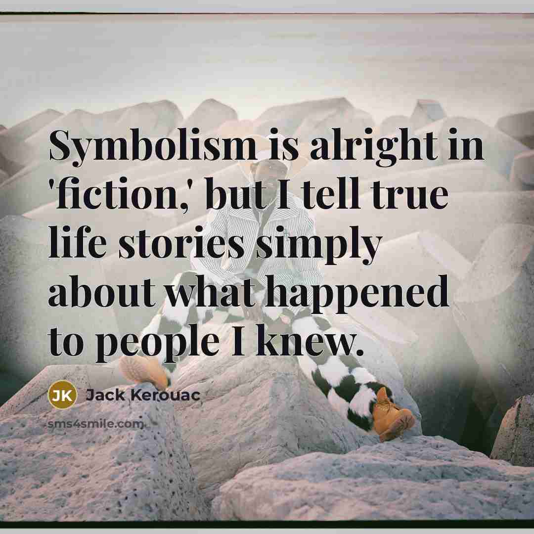 “Symbolism is alright in 'fiction,' but I tell true life stories simply about what happened to people I knew.” quote by Jack Kerouac