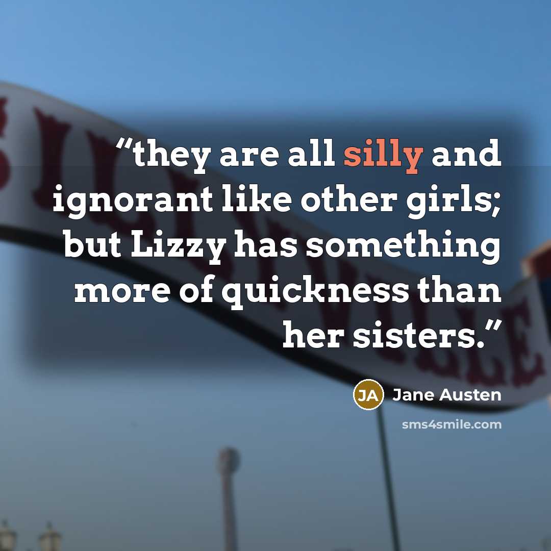 “they are all silly and ignorant like other girls; but Lizzy has something more of quickness than her sisters.” quote by Jane Austen
