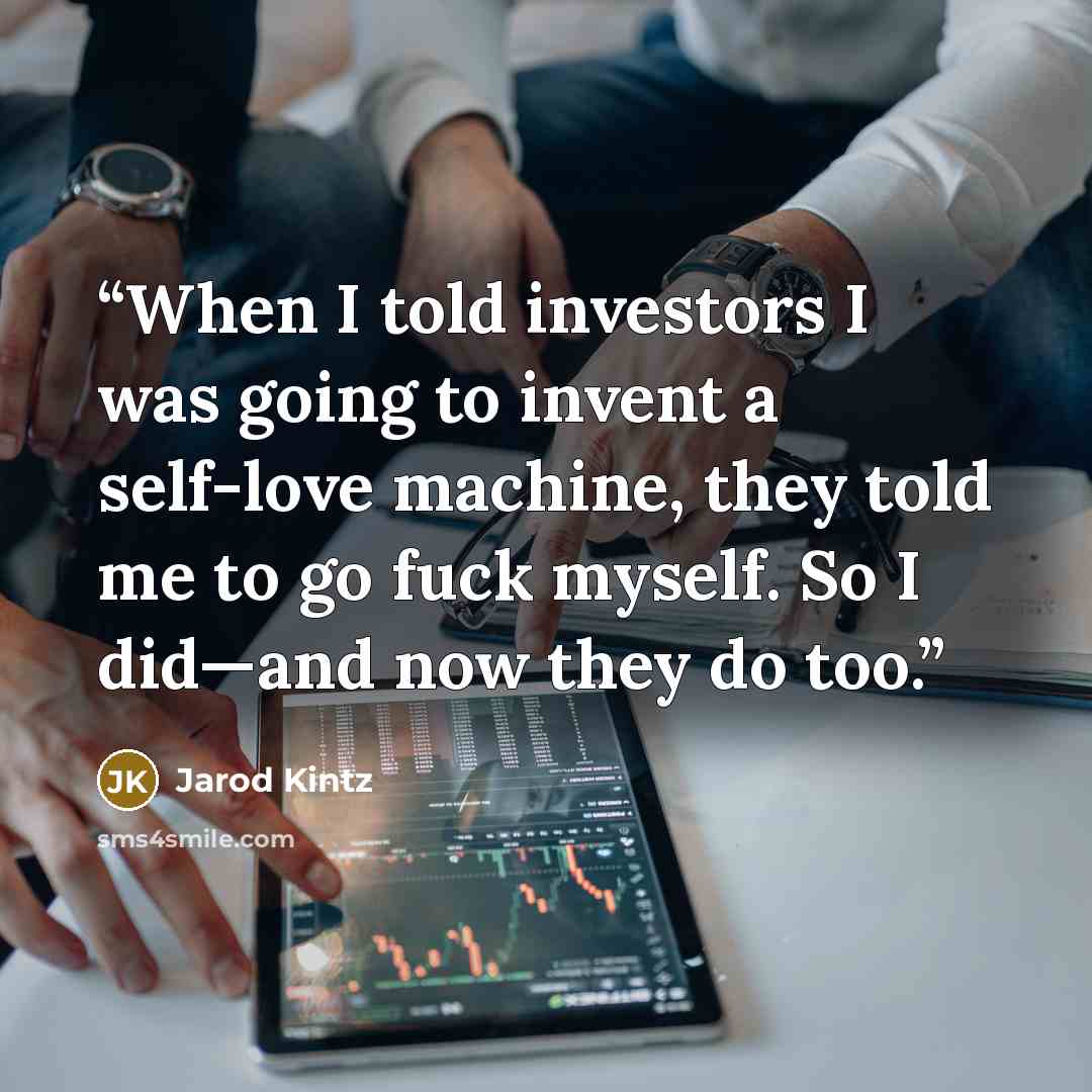 “When I told investors I was going to invent a self-love machine, they told me to go fuck myself. So I did—and now they do too.” quote by Jarod Kintz