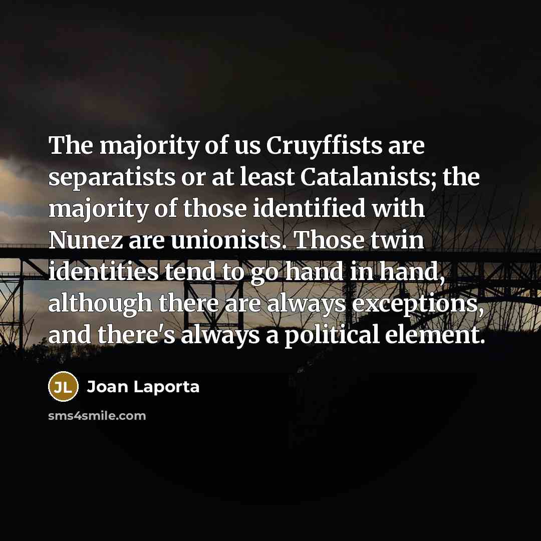 “The majority of us Cruyffists are separatists or at least Catalanists; the majority of those identified with Nunez are unionists. Those twin identities tend to go hand in hand, although there are always exceptions, and there's always a political element.” quote by Joan Laporta