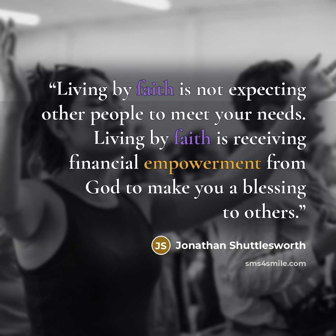 “Living by faith is not expecting other people to meet your needs. Living by faith is receiving financial empowerment from God to make you a blessing to others.” quote by Jonathan Shuttlesworth