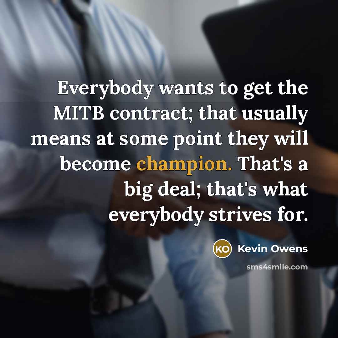“Everybody wants to get the MITB contract; that usually means at some point they will become champion. That's a big deal; that's what everybody strives for.” quote by Kevin Owens