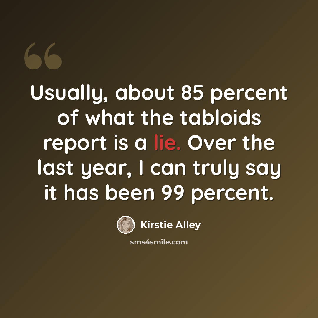 “Usually, about 85 percent of what the tabloids report is a lie. Over the last year, I can truly say it has been 99 percent.” quote by Kirstie Alley