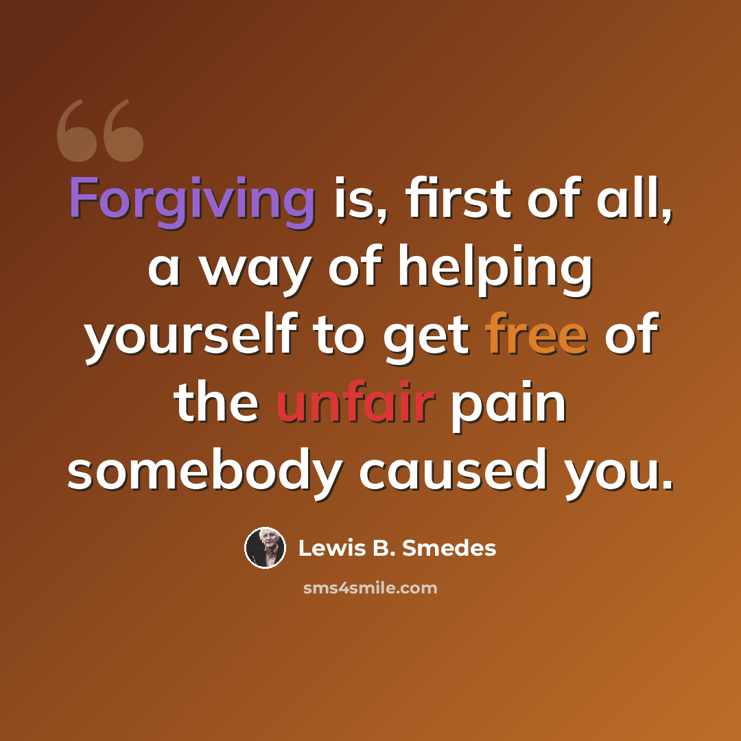 “Forgiving is, first of all, a way of helping yourself to get free of the unfair pain somebody caused you.” quote by Lewis B. Smedes