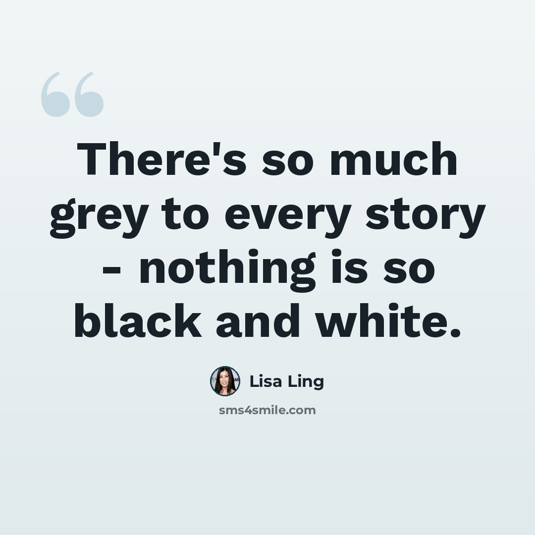 “There's so much grey to every story - nothing is so black and white.” quote by Lisa Ling