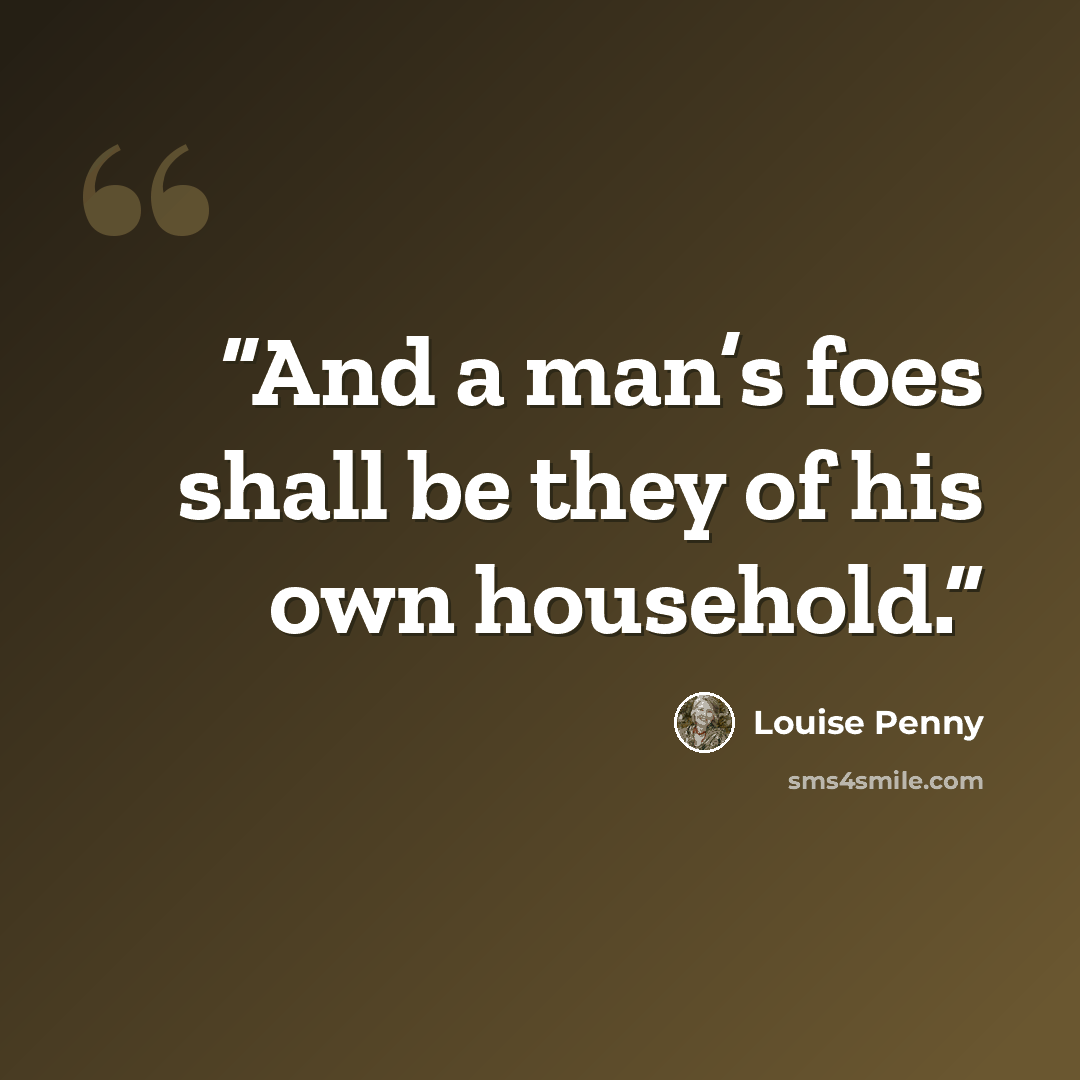 “And a man’s foes shall be they of his own household.” quote by Louise Penny