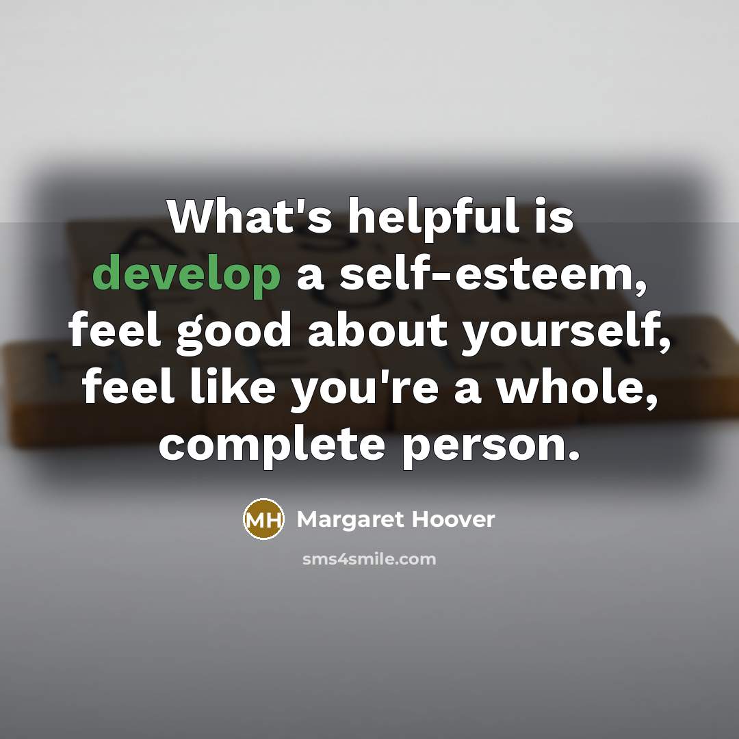 “What's helpful is develop a self-esteem, feel good about yourself, feel like you're a whole, complete person.” quote by Margaret Hoover