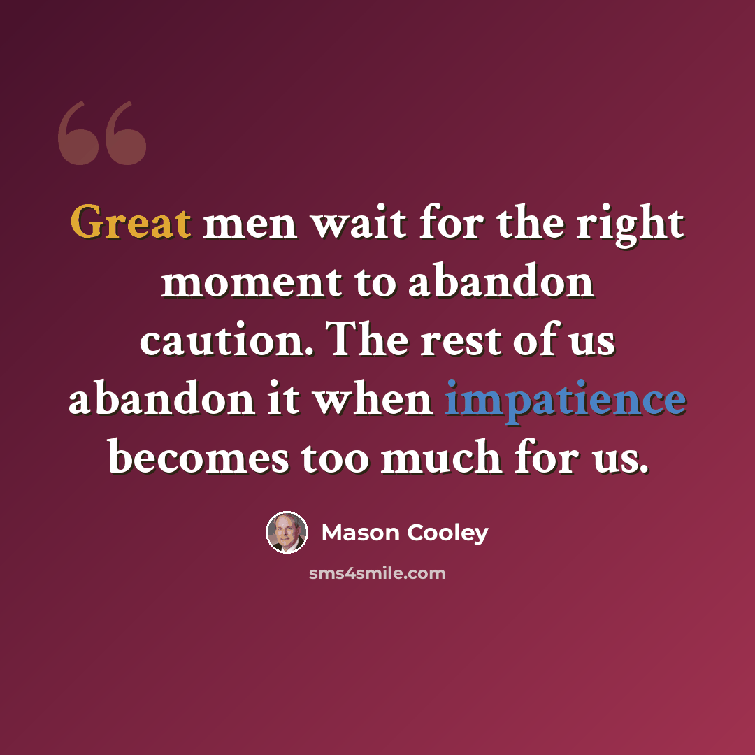 “Great men wait for the right moment to abandon caution. The rest of us abandon it when impatience becomes too much for us.” quote by Mason Cooley