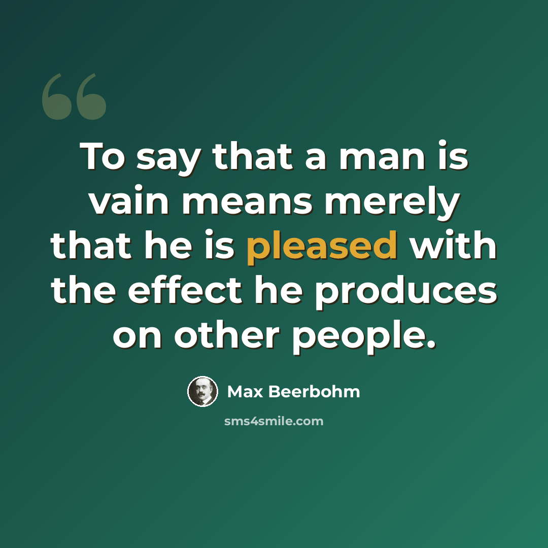 “To say that a man is vain means merely that he is pleased with the effect he produces on other people.” quote by Max Beerbohm