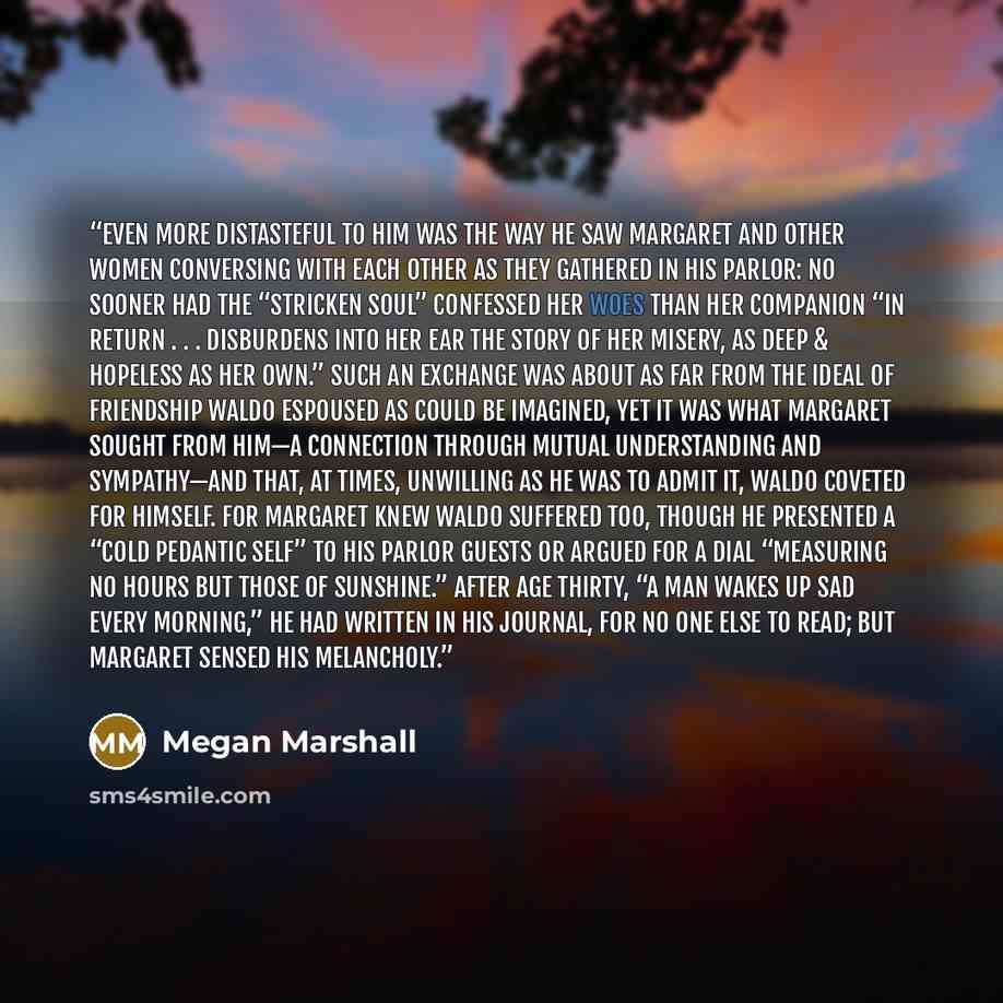 “Even more distasteful to him was the way he saw Margaret and other women conversing with each other as they gathered in his parlor: no sooner had the “stricken soul” confessed her woes than her companion “in return . . . disburdens into her ear the story of her misery, as deep & hopeless as her…” quote by Megan Marshall
