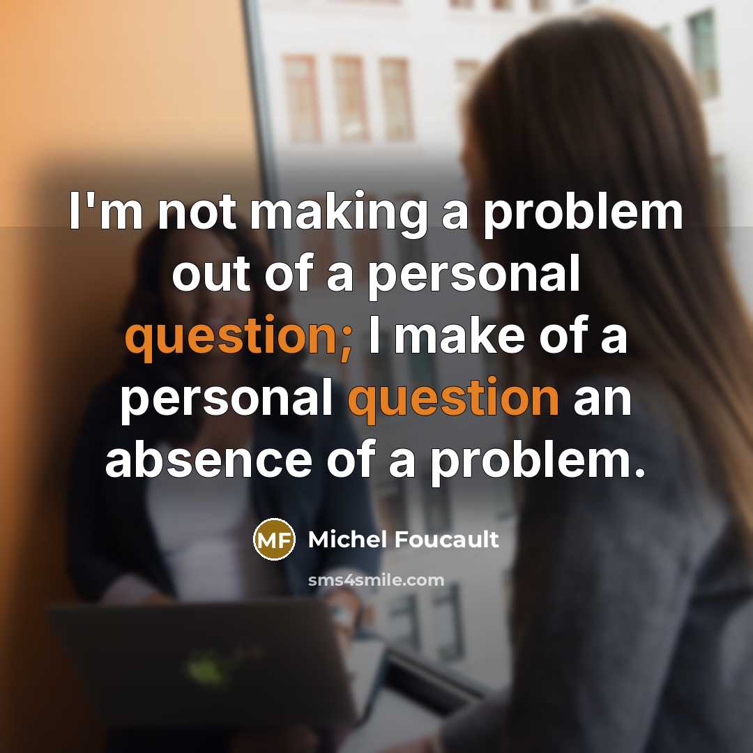 “I'm not making a problem out of a personal question; I make of a personal question an absence of a problem.” quote by Michel Foucault
