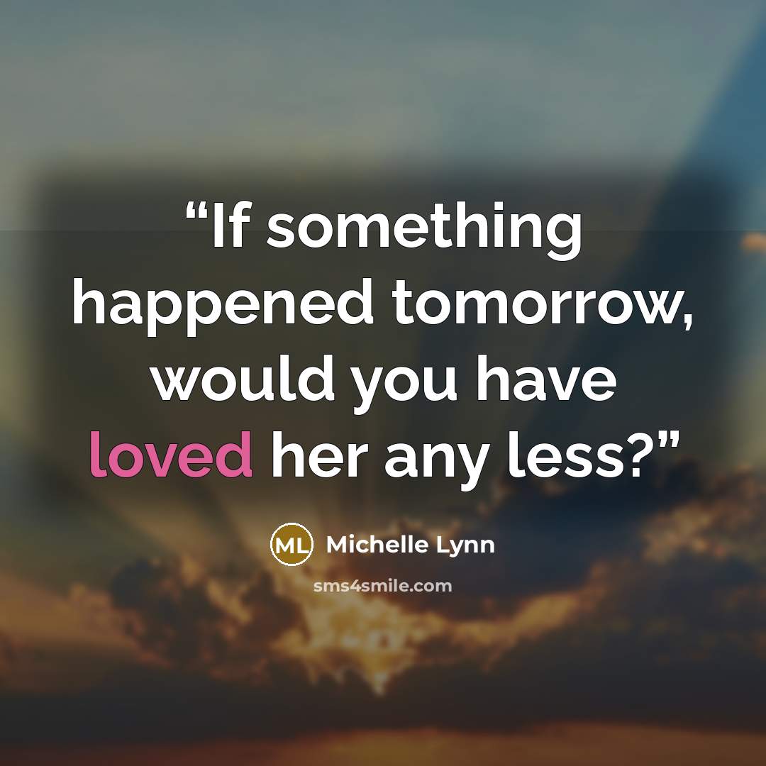 “If something happened tomorrow, would you have loved her any less?” quote by Michelle Lynn