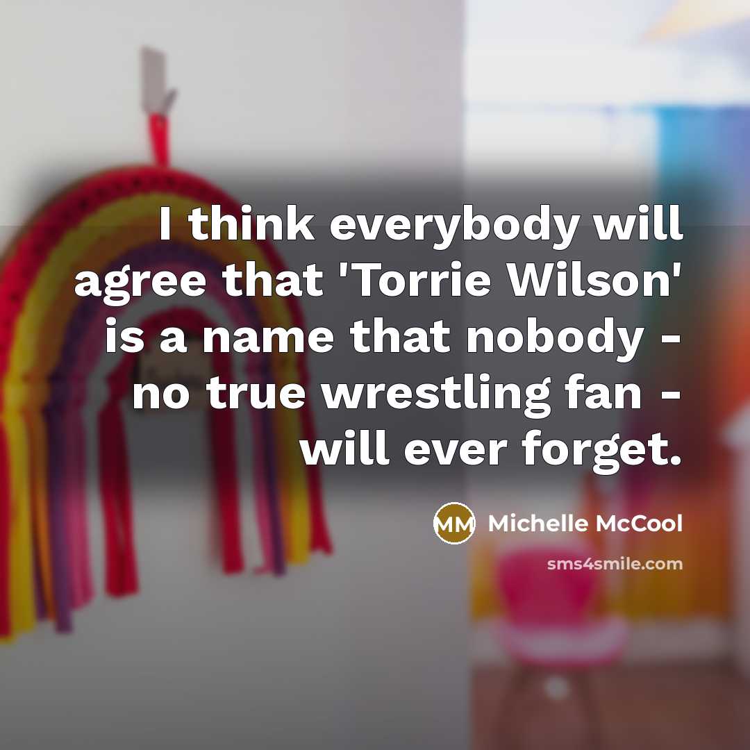 “I think everybody will agree that 'Torrie Wilson' is a name that nobody - no true wrestling fan - will ever forget.” quote by Michelle McCool