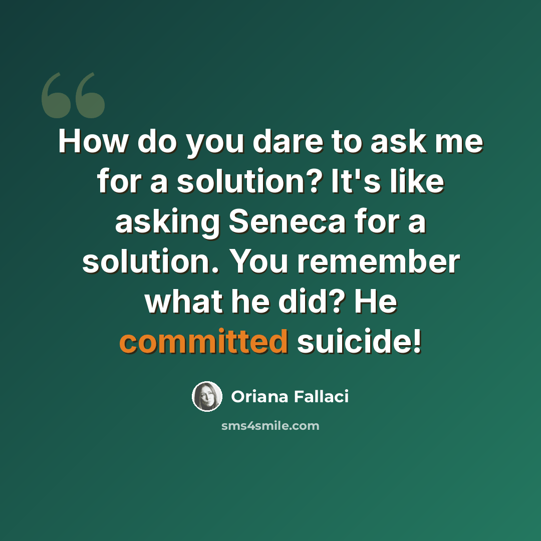 “How do you dare to ask me for a solution? It's like asking Seneca for a solution. You remember what he did? He committed suicide!” quote by Oriana Fallaci