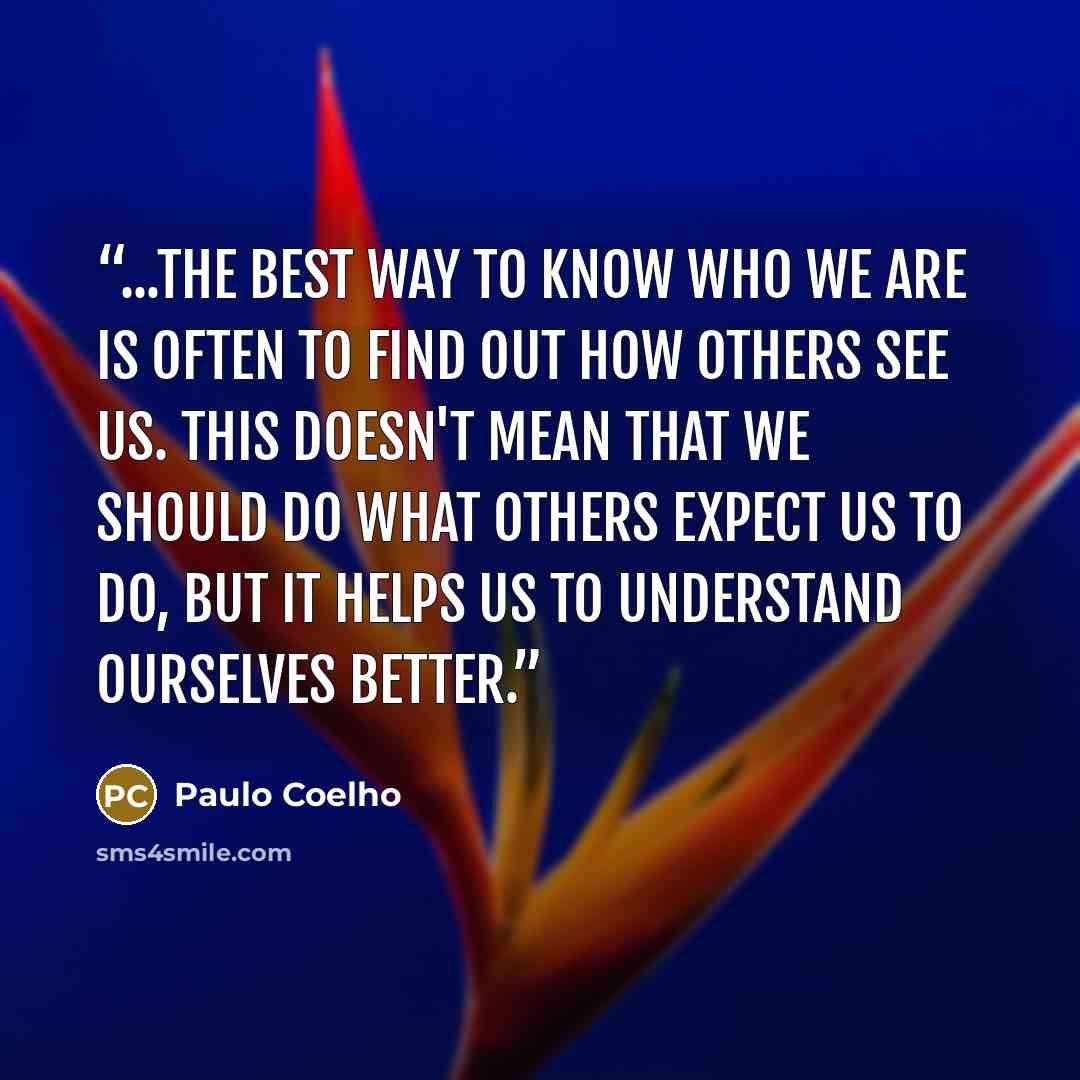 “...the best way to know who we are is often to find out how others see us. This doesn't mean that we should do what others expect us to do, but it helps us to understand ourselves better.” quote by Paulo Coelho
