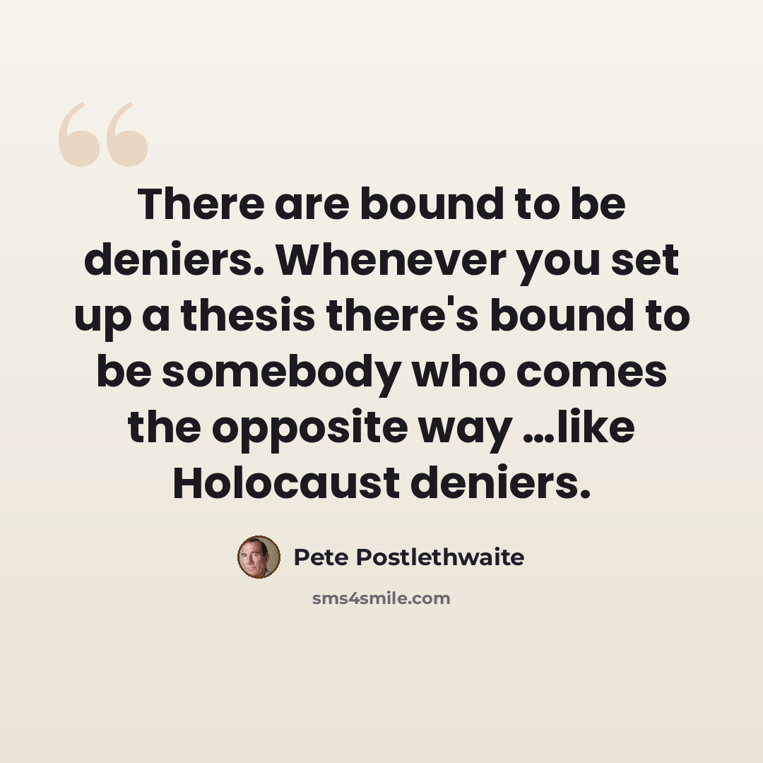 “There are bound to be deniers. Whenever you set up a thesis there's bound to be somebody who comes the opposite way …like Holocaust deniers.” quote by Pete Postlethwaite