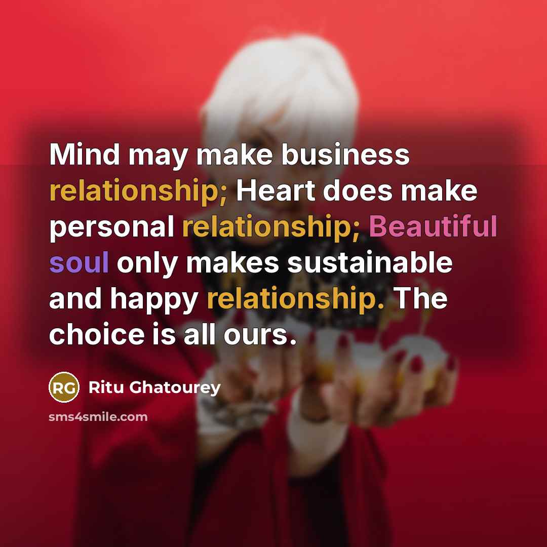 “Mind may make business relationship; Heart does make personal relationship; Beautiful soul only makes sustainable and happy relationship. The choice is all ours.” quote by Ritu Ghatourey