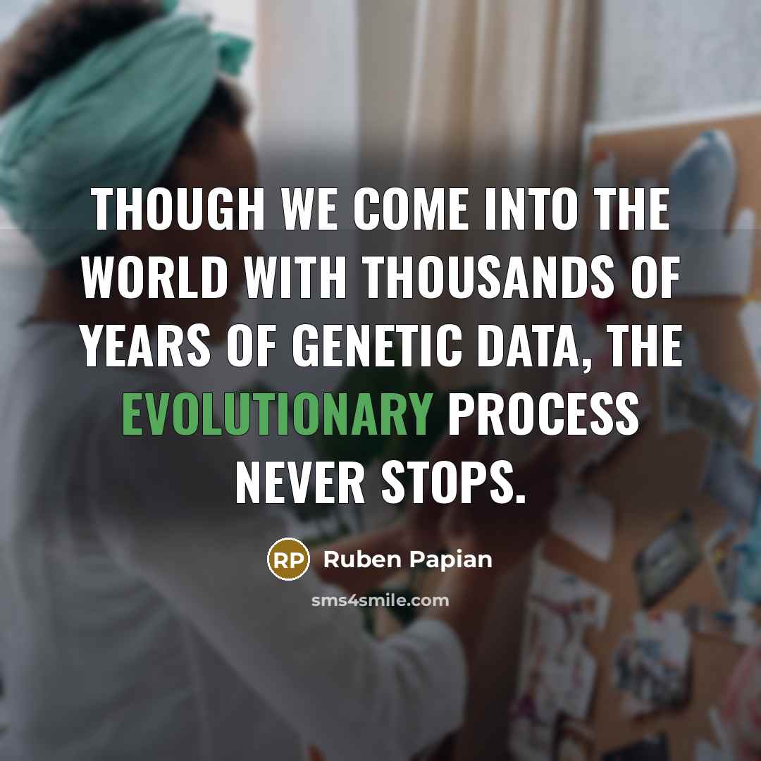 “Though we come into the world with thousands of years of genetic data, the evolutionary process never stops.” quote by Ruben Papian