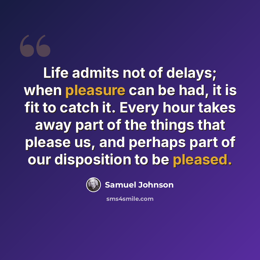 “Life admits not of delays; when pleasure can be had, it is fit to catch it. Every hour takes away part of the things that please us, and perhaps part of our disposition to be pleased.” quote by Samuel Johnson