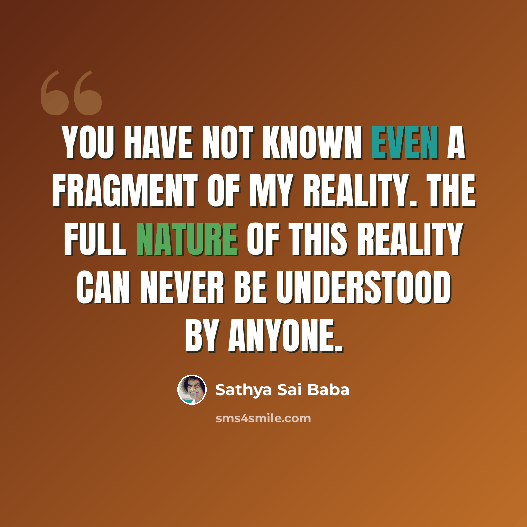 “You have not known even a fragment of My reality. The full nature of this reality can never be understood by anyone.” quote by Sathya Sai Baba