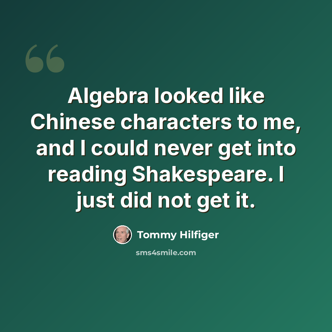 “Algebra looked like Chinese characters to me, and I could never get into reading Shakespeare. I just did not get it.” quote by Tommy Hilfiger