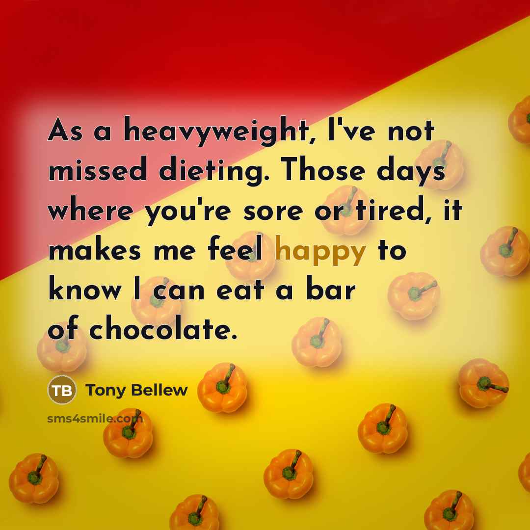 “As a heavyweight, I've not missed dieting. Those days where you're sore or tired, it makes me feel happy to know I can eat a bar of chocolate.” quote by Tony Bellew