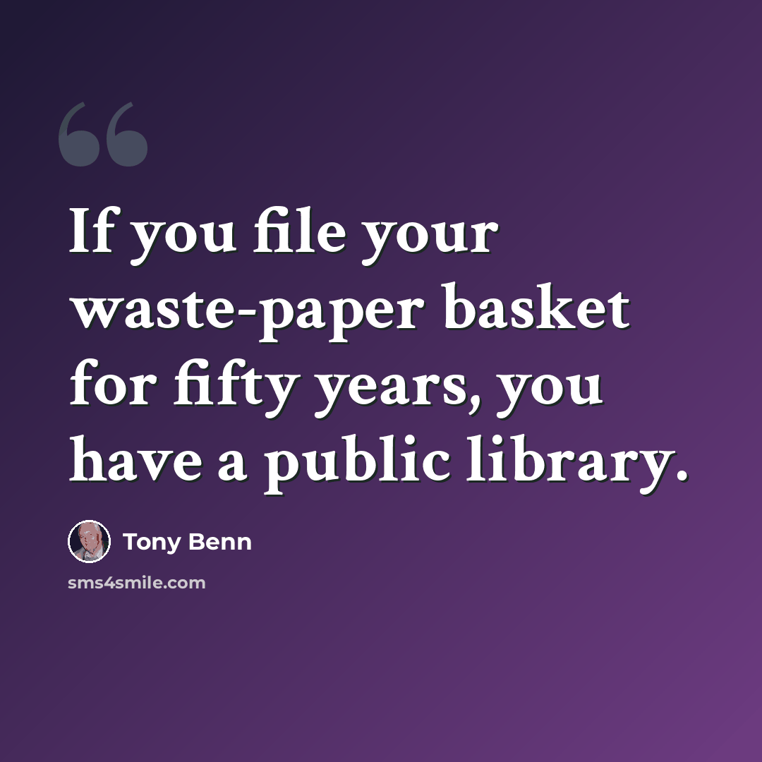 “If you file your waste-paper basket for fifty years, you have a public library.” quote by Tony Benn
