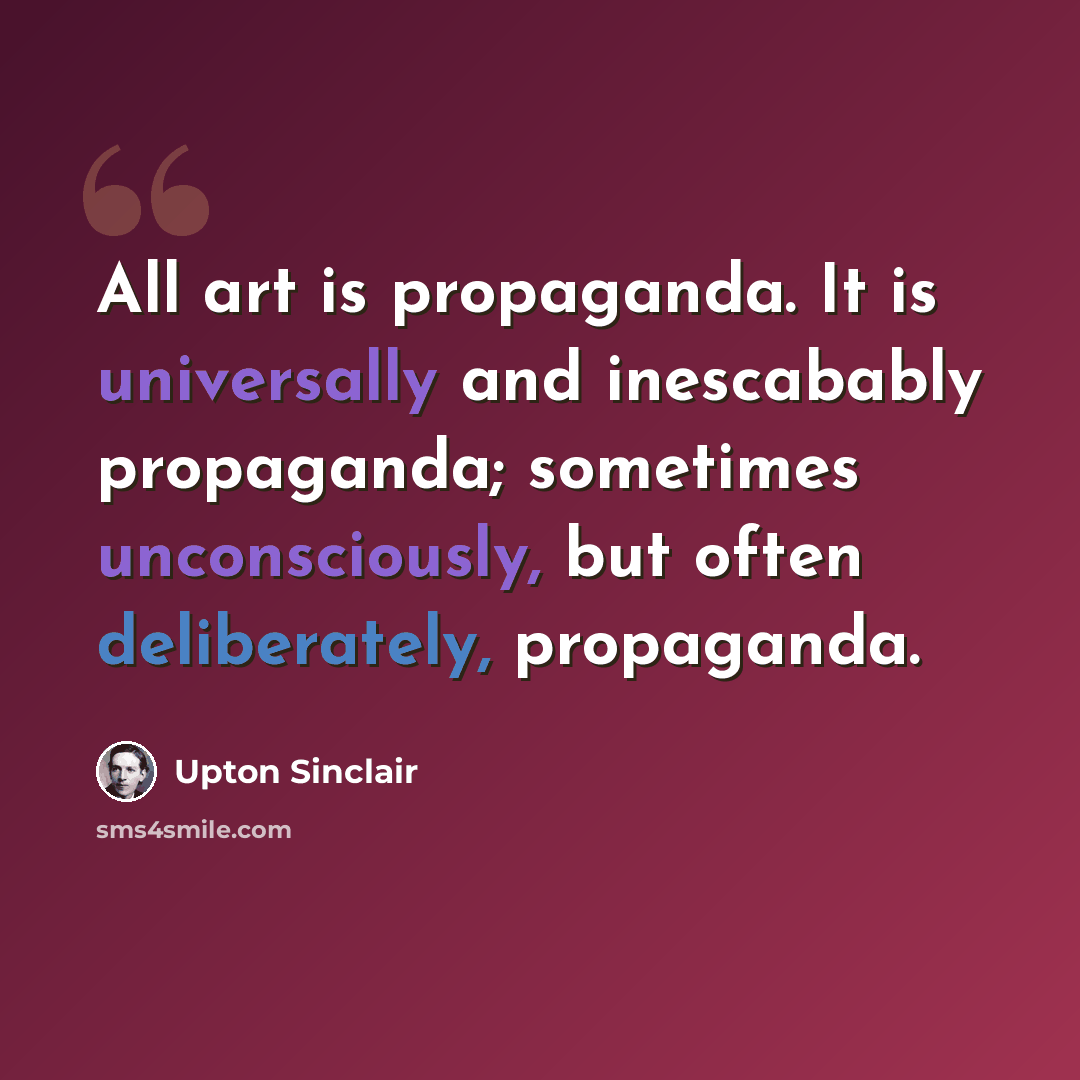 “All art is propaganda. It is universally and inescabably propaganda; sometimes unconsciously, but often deliberately, propaganda.” quote by Upton Sinclair