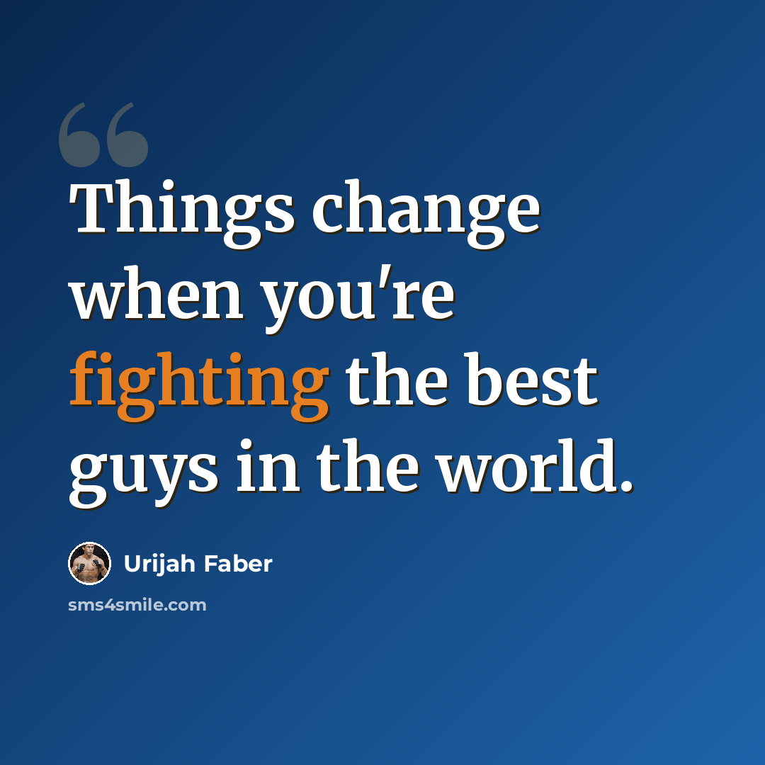 “Things change when you're fighting the best guys in the world.” quote by Urijah Faber