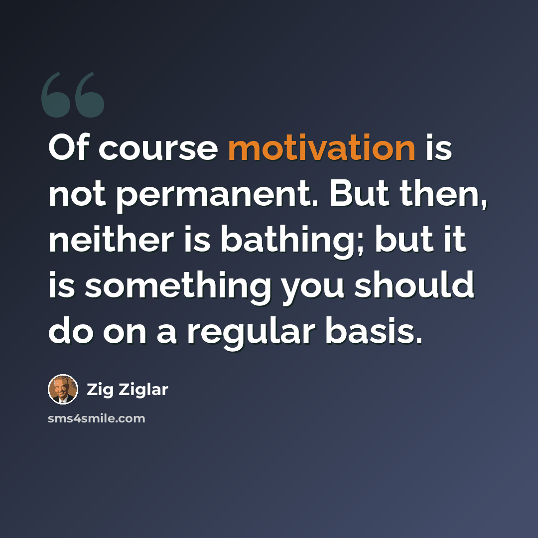 “Of course motivation is not permanent. But then, neither is bathing; but it is something you should do on a regular basis.” quote by Zig Ziglar