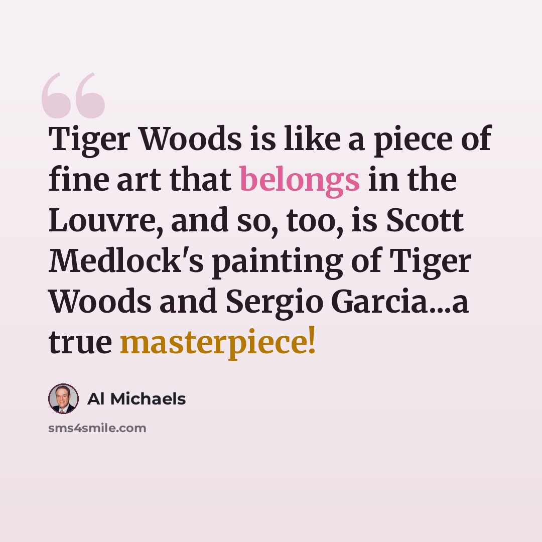 “Tiger Woods is like a piece of fine art that belongs in the Louvre, and so, too, is Scott Medlock's painting of Tiger Woods and Sergio Garcia...a true masterpiece!” quote by Al Michaels