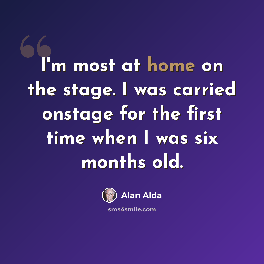 “I'm most at home on the stage. I was carried onstage for the first time when I was six months old.” quote by Alan Alda