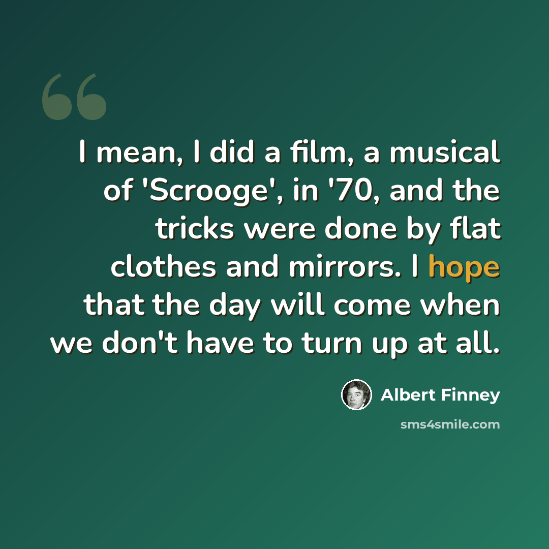 “I mean, I did a film, a musical of 'Scrooge', in '70, and the tricks were done by flat clothes and mirrors. I hope that the day will come when we don't have to turn up at all.” quote by Albert Finney