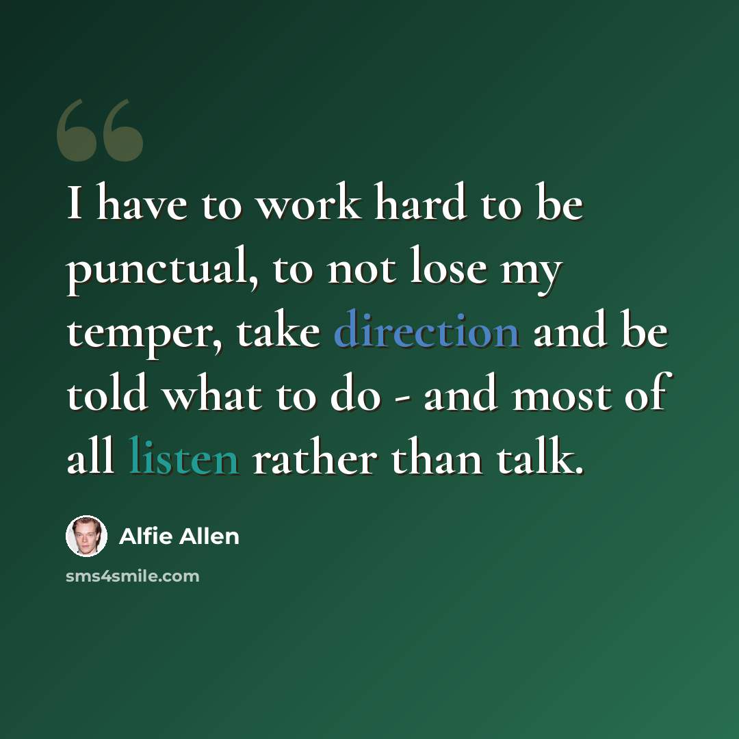 “I have to work hard to be punctual, to not lose my temper, take direction and be told what to do - and most of all listen rather than talk.” quote by Alfie Allen