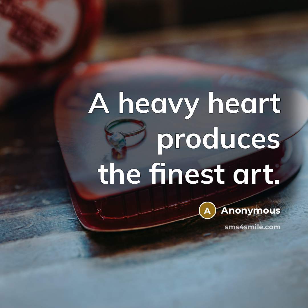 “A heavy heart produces the finest art.” quote by Anonymous