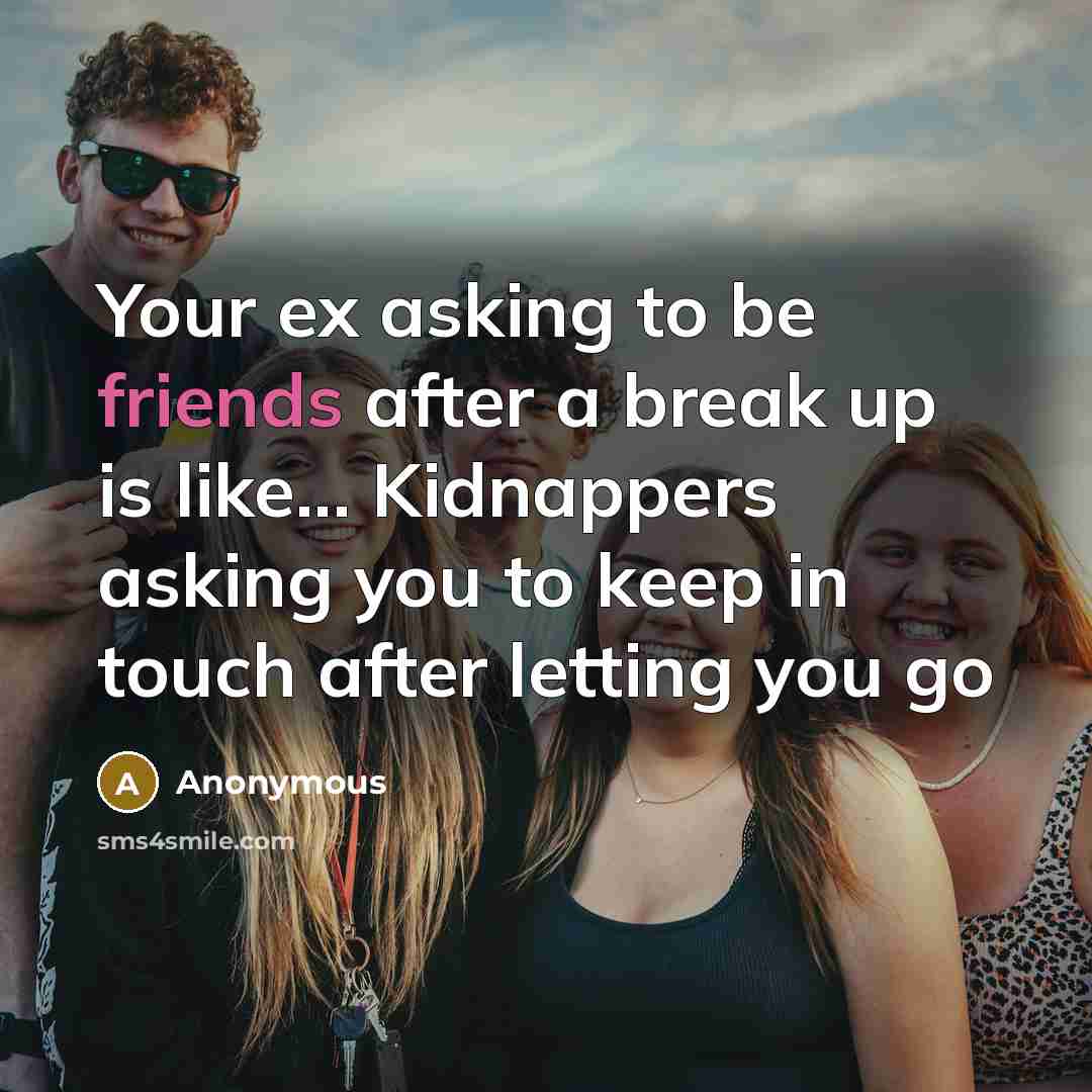 “Your ex asking to be friends after a break up is like... Kidnappers asking you to keep in touch after letting you go” quote by Anonymous
