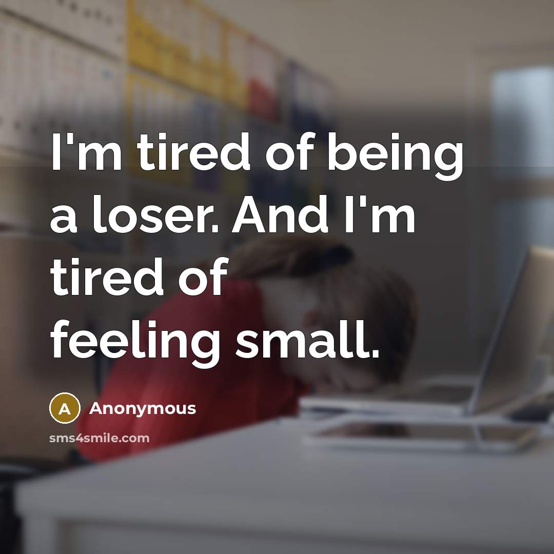 “I'm tired of being a loser. And I'm tired of feeling small.” quote by Anonymous