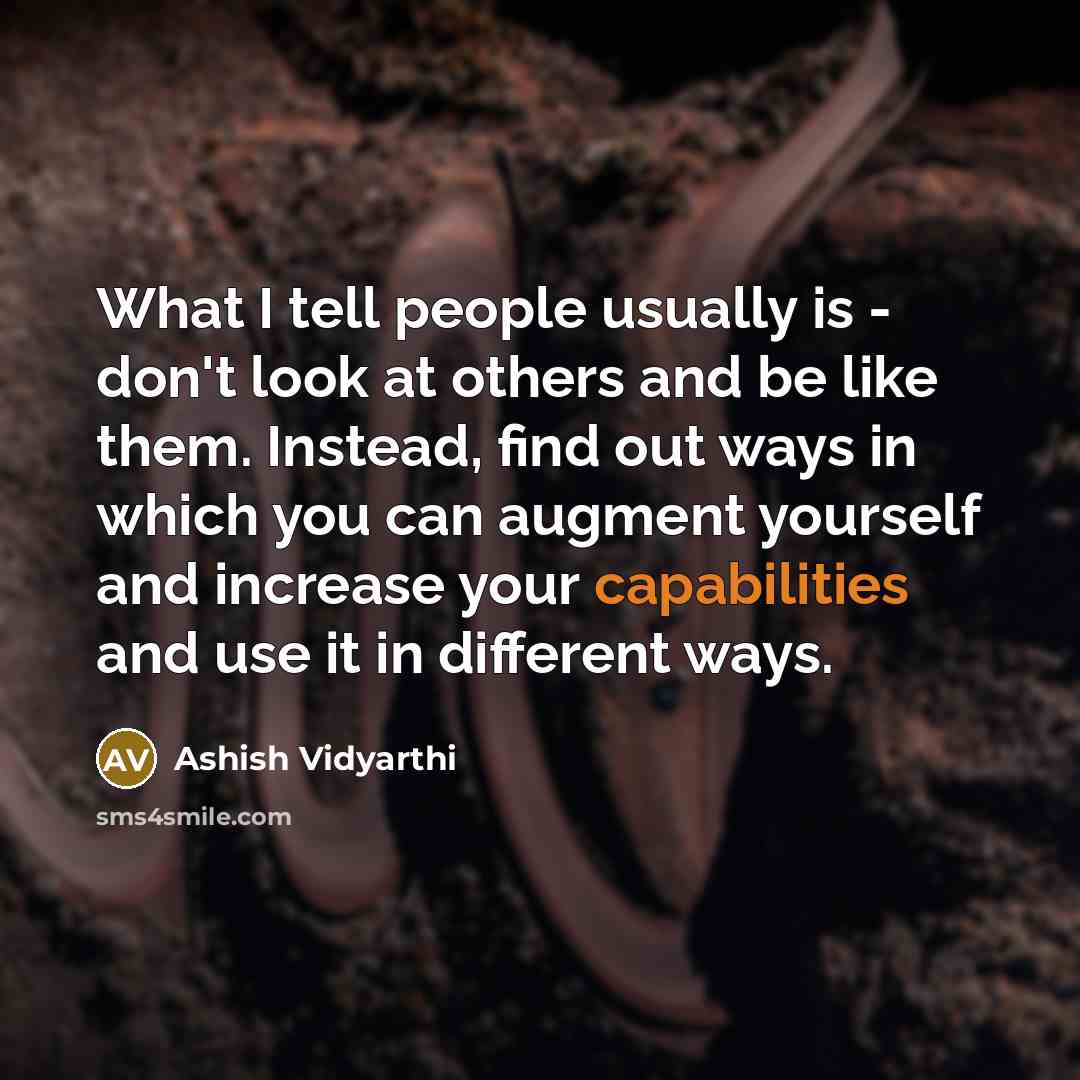 “What I tell people usually is - don't look at others and be like them. Instead, find out ways in which you can augment yourself and increase your capabilities and use it in different ways.” quote by Ashish Vidyarthi
