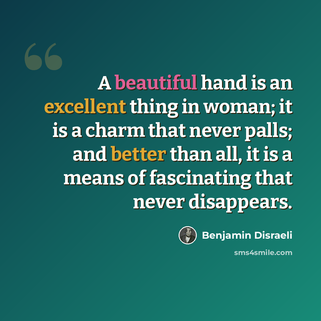 “A beautiful hand is an excellent thing in woman; it is a charm that never palls; and better than all, it is a means of fascinating that never disappears.” quote by Benjamin Disraeli