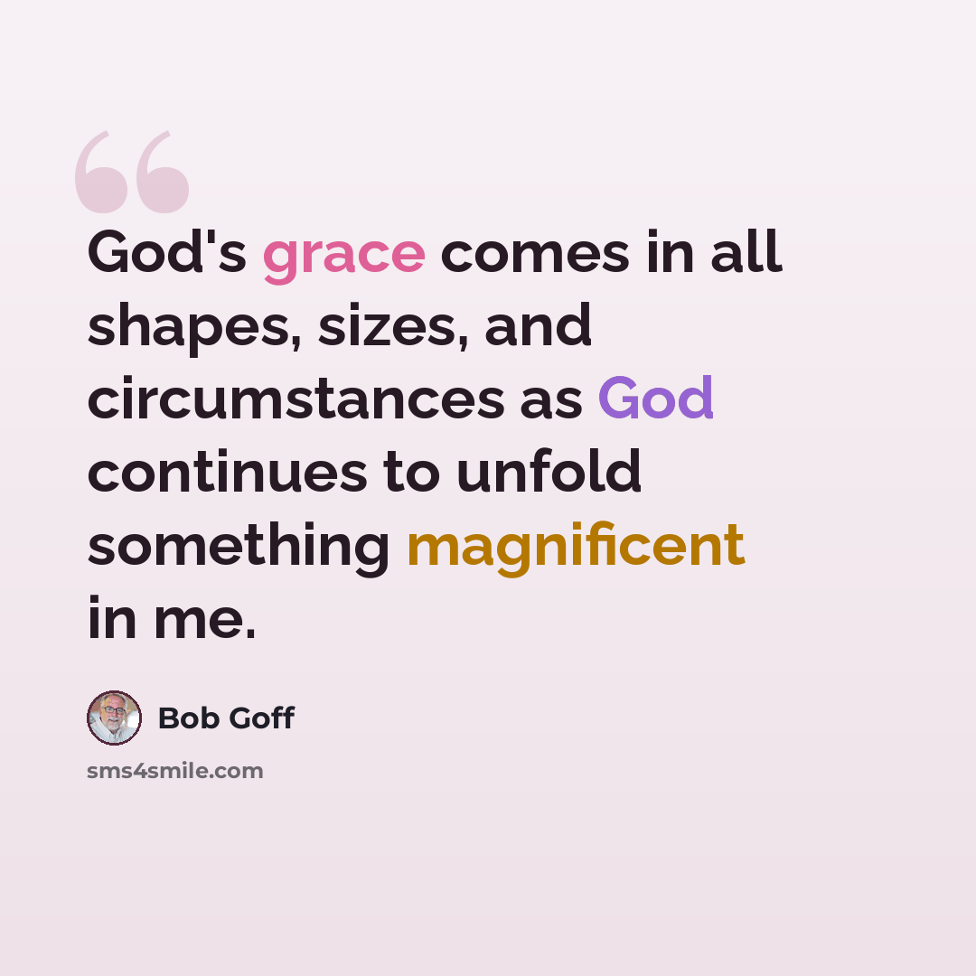 “God's grace comes in all shapes, sizes, and circumstances as God continues to unfold something magnificent in me.” quote by Bob Goff
