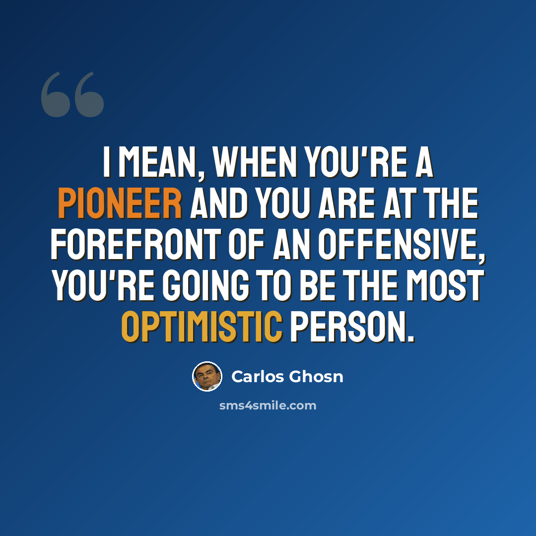 “I mean, when you're a pioneer and you are at the forefront of an offensive, you're going to be the most optimistic person.” quote by Carlos Ghosn