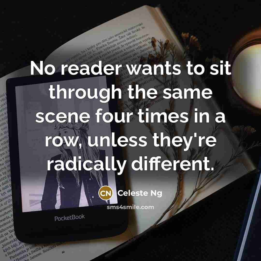 “No reader wants to sit through the same scene four times in a row, unless they're radically different.” quote by Celeste Ng