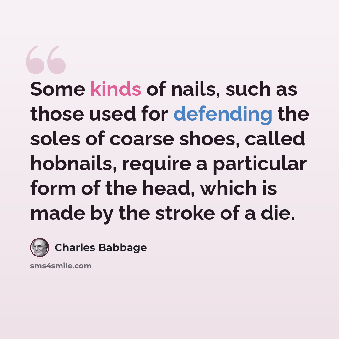 “Some kinds of nails, such as those used for defending the soles of coarse shoes, called hobnails, require a particular form of the head, which is made by the stroke of a die.” quote by Charles Babbage