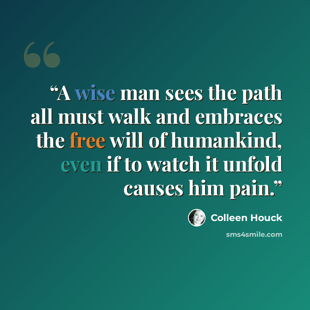 “A wise man sees the path all must walk and embraces the free will of humankind, even if to watch it unfold causes him pain.” quote by Colleen Houck